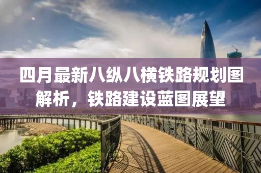 四月最新八纵八横铁路规划图解析，铁路建设蓝图展望
