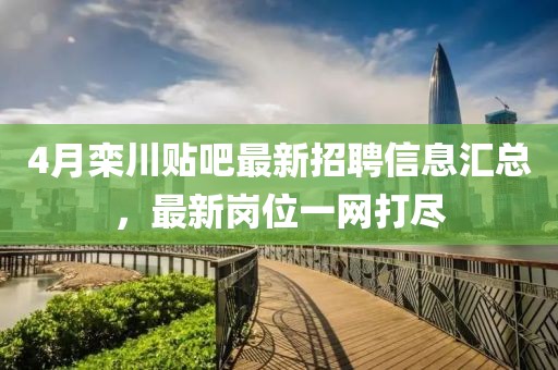 4月栾川贴吧最新招聘信息汇总，最新岗位一网打尽