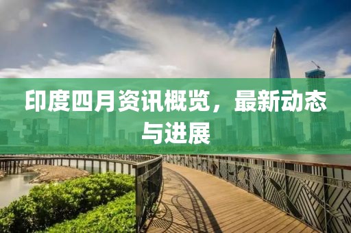 印度四月资讯概览，最新动态与进展