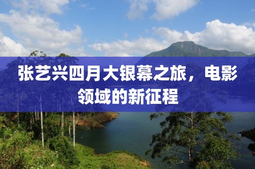 张艺兴四月大银幕之旅，电影领域的新征程