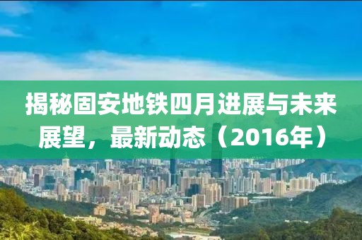 揭秘固安地铁四月进展与未来展望，最新动态（2016年）