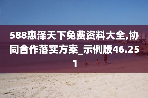 588惠泽天下免费资料大全,协同合作落实方案_示例版46.251