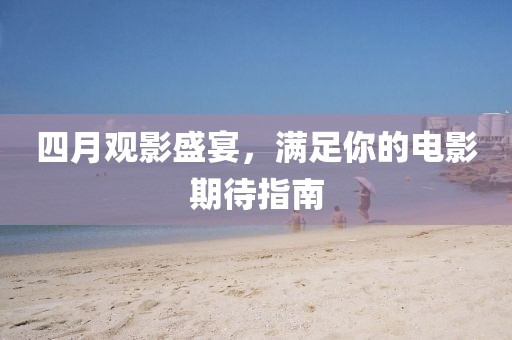 四月观影盛宴，满足你的电影期待指南