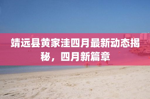 靖远县黄家洼四月最新动态揭秘，四月新篇章