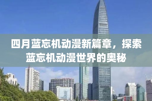 四月蓝忘机动漫新篇章，探索蓝忘机动漫世界的奥秘