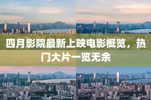 四月影院最新上映电影概览，热门大片一览无余