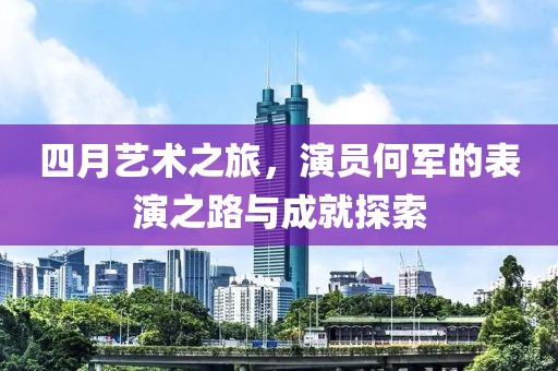 四月艺术之旅，演员何军的表演之路与成就探索