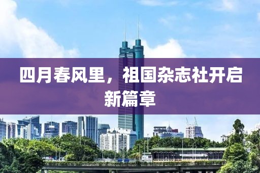 四月春风里，祖国杂志社开启新篇章