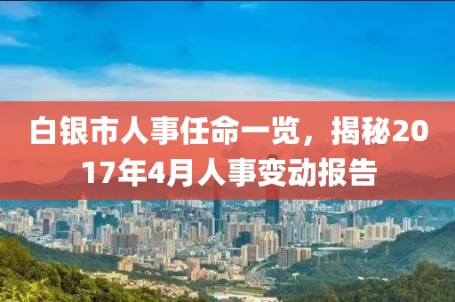 白银市人事任命一览，揭秘2017年4月人事变动报告