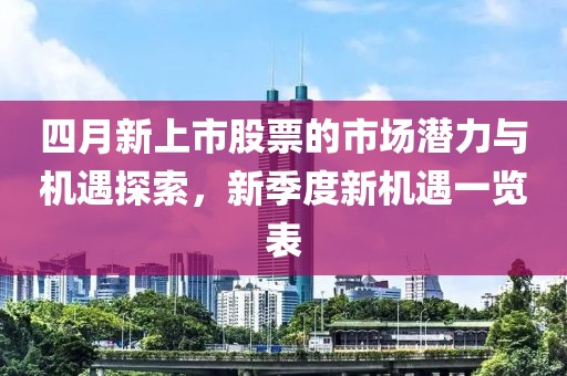 四月新上市股票的市场潜力与机遇探索，新季度新机遇一览表