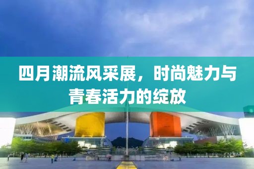四月潮流风采展，时尚魅力与青春活力的绽放