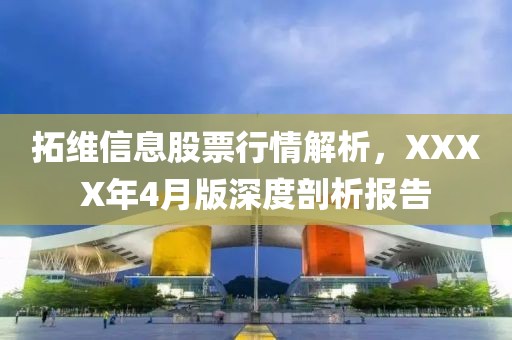 拓维信息股票行情解析，XXXX年4月版深度剖析报告