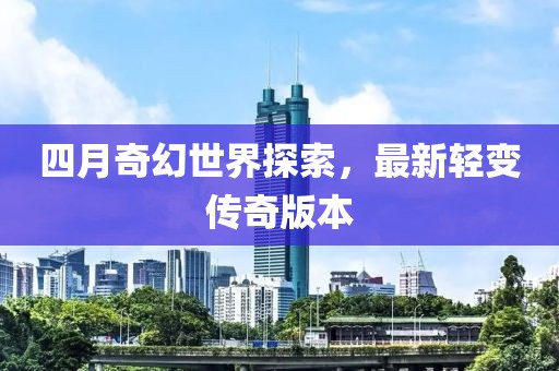 四月奇幻世界探索，最新轻变传奇版本