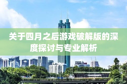关于四月之后游戏破解版的深度探讨与专业解析