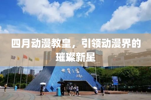 四月动漫教皇，引领动漫界的璀璨新星