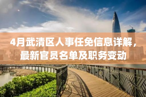 4月武清区人事任免信息详解，最新官员名单及职务变动
