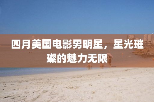 四月美国电影男明星，星光璀璨的魅力无限