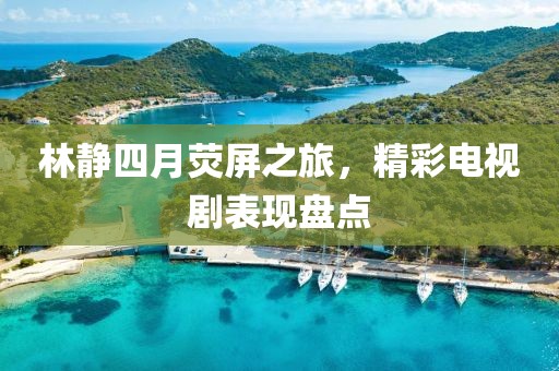 林静四月荧屏之旅，精彩电视剧表现盘点