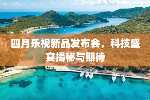 四月乐视新品发布会，科技盛宴揭秘与期待