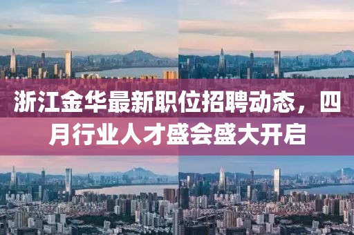 浙江金华最新职位招聘动态，四月行业人才盛会盛大开启