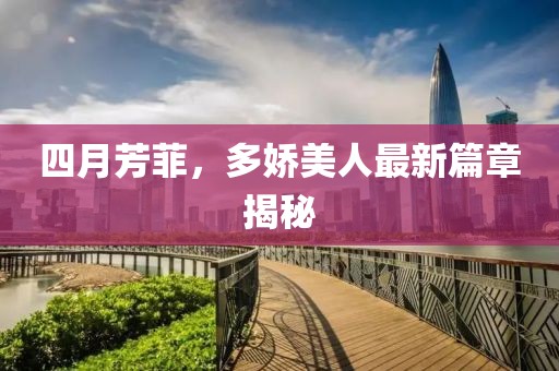 四月芳菲，多娇美人最新篇章揭秘