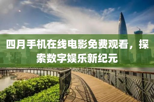 四月手机在线电影免费观看，探索数字娱乐新纪元