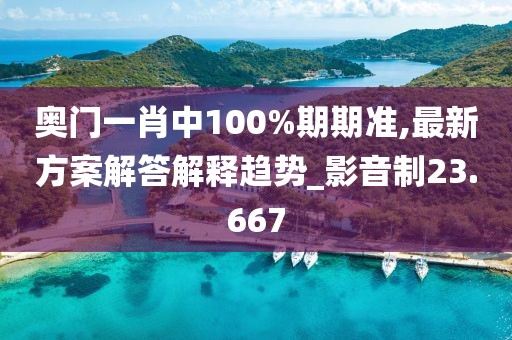 奥门一肖中100%期期准,最新方案解答解释趋势_影音制23.667