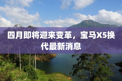 四月即将迎来变革，宝马X5换代最新消息