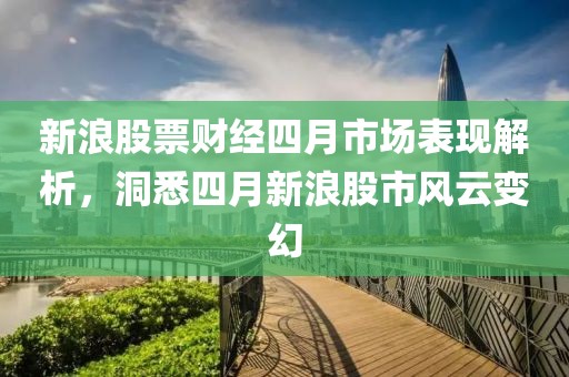 新浪股票财经四月市场表现解析，洞悉四月新浪股市风云变幻