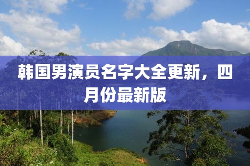韩国男演员名字大全更新，四月份最新版