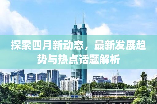 探索四月新动态，最新发展趋势与热点话题解析