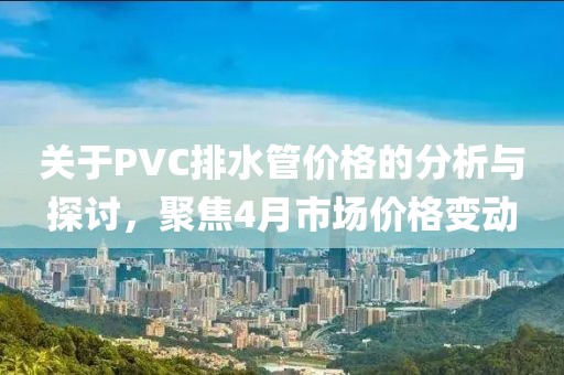 关于PVC排水管价格的分析与探讨，聚焦4月市场价格变动