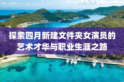 探索四月新建文件夹女演员的艺术才华与职业生涯之路