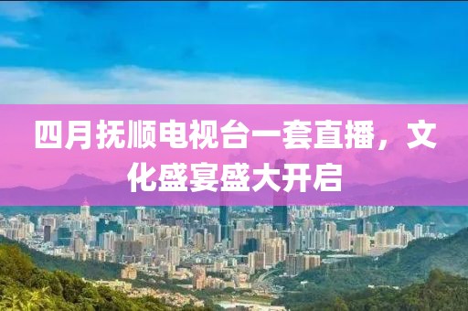 四月抚顺电视台一套直播，文化盛宴盛大开启