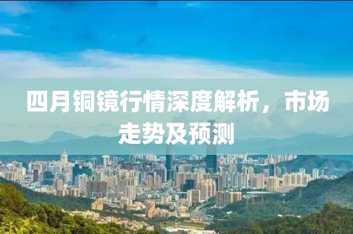 四月铜镜行情深度解析，市场走势及预测