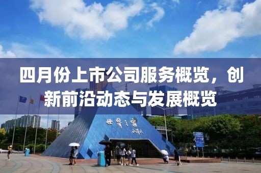 四月份上市公司服务概览，创新前沿动态与发展概览
