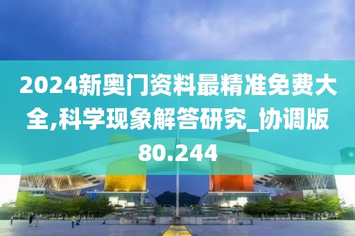 2024新奥门资料最精准免费大全,科学现象解答研究_协调版80.244