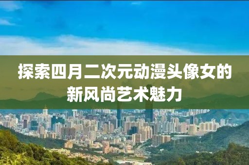 探索四月二次元动漫头像女的新风尚艺术魅力