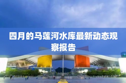 四月的马莲河水库最新动态观察报告