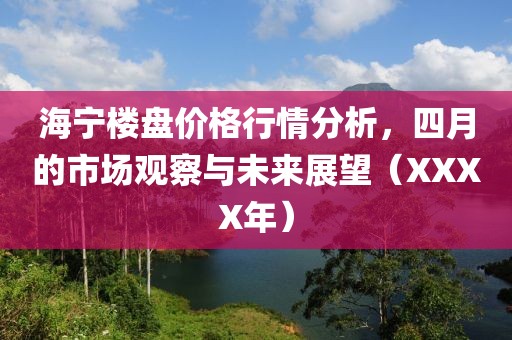 海宁楼盘价格行情分析，四月的市场观察与未来展望（XXXX年）