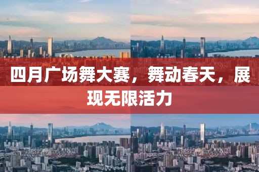 四月广场舞大赛，舞动春天，展现无限活力