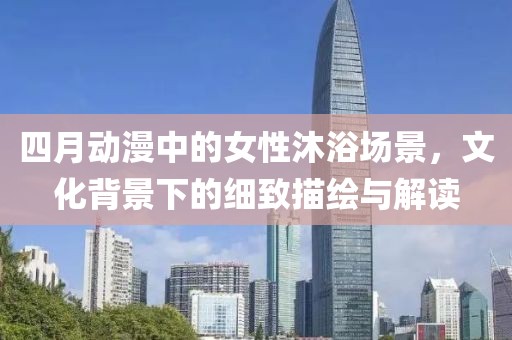 四月动漫中的女性沐浴场景，文化背景下的细致描绘与解读