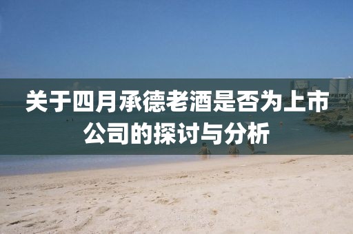 关于四月承德老酒是否为上市公司的探讨与分析
