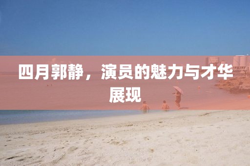 四月郭静，演员的魅力与才华展现