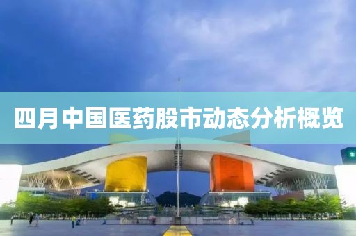 四月中国医药股市动态分析概览
