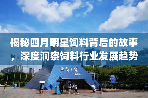 揭秘四月明星饲料背后的故事，深度洞察饲料行业发展趋势