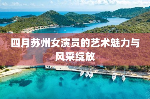 四月苏州女演员的艺术魅力与风采绽放