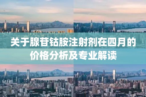 关于腺苷钴胺注射剂在四月的价格分析及专业解读