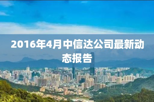 2016年4月中信达公司最新动态报告