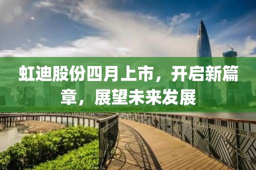 虹迪股份四月上市，开启新篇章，展望未来发展